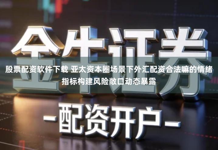 股票配资软件下载 亚太资本圈场景下外汇配资合法嘛的情绪指标构建风险敞口动态暴露