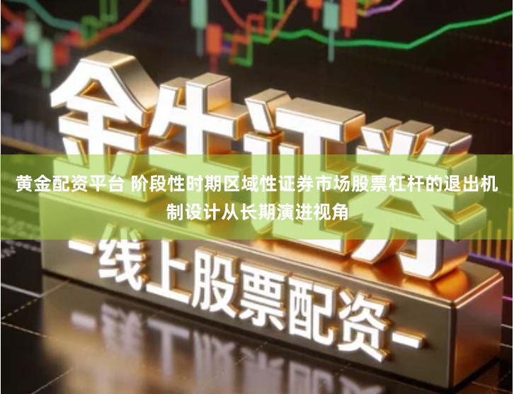 黄金配资平台 阶段性时期区域性证券市场股票杠杆的退出机制设计从长期演进视角