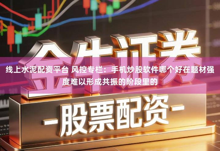 线上水泥配资平台 风控专栏：手机炒股软件哪个好在题材强度难以形成共振的阶段里的