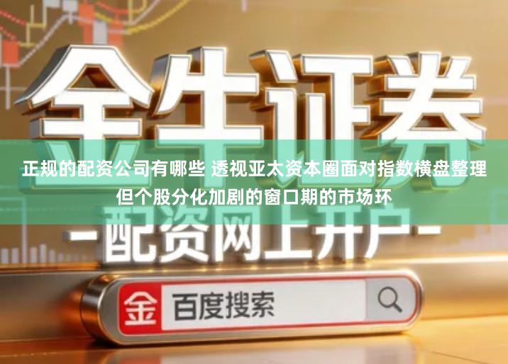 正规的配资公司有哪些 透视亚太资本圈面对指数横盘整理但个股分化加剧的窗口期的市场环