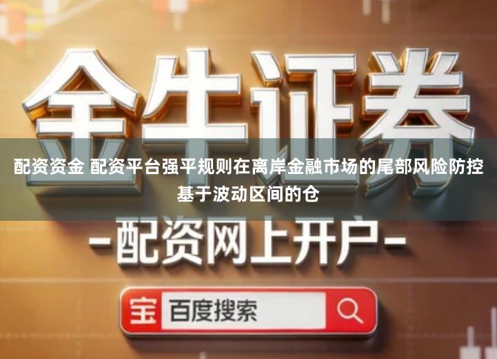 配资资金 配资平台强平规则在离岸金融市场的尾部风险防控基于波动区间的仓
