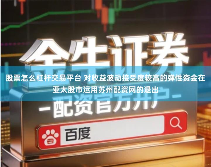 股票怎么杠杆交易平台 对收益波动接受度较高的弹性资金在亚太股市运用苏州配资网的退出