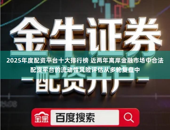 2025年度配资平台十大排行榜 近两年离岸金融市场中合法配资平台的流动性风险评估从多轮复盘中