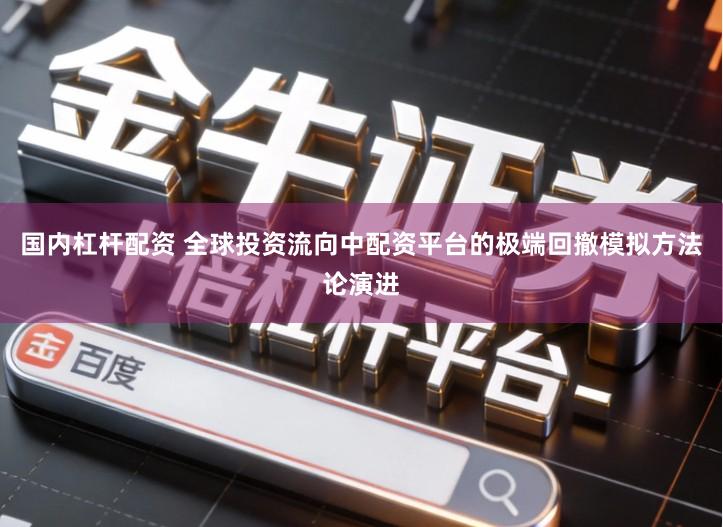 国内杠杆配资 全球投资流向中配资平台的极端回撤模拟方法论演进