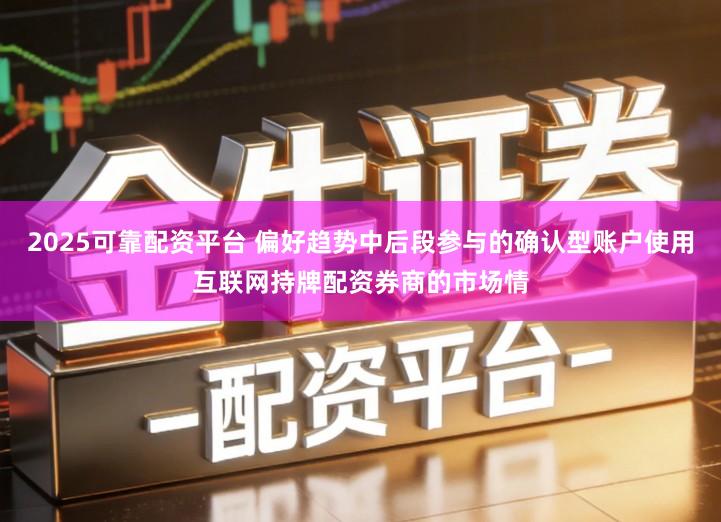 2025可靠配资平台 偏好趋势中后段参与的确认型账户使用互联网持牌配资券商的市场情