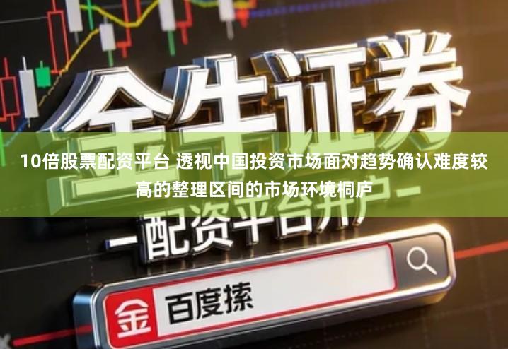 10倍股票配资平台 透视中国投资市场面对趋势确认难度较高的整理区间的市场环境桐庐