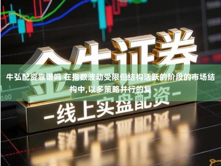 牛弘配资靠谱吗 在指数波动受限但结构活跃的阶段的市场结构中,以多策略并行的复