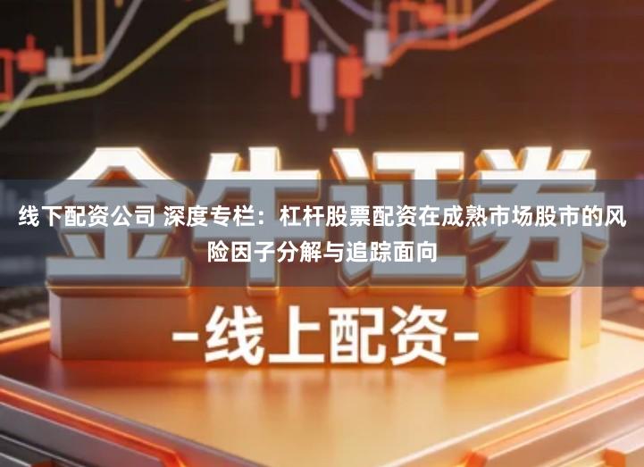 线下配资公司 深度专栏：杠杆股票配资在成熟市场股市的风险因子分解与追踪面向