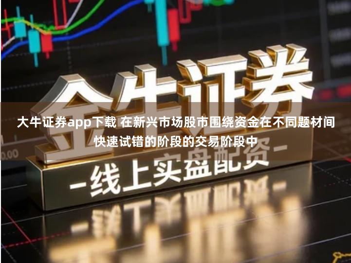 大牛证券app下载 在新兴市场股市围绕资金在不同题材间快速试错的阶段的交易阶段中