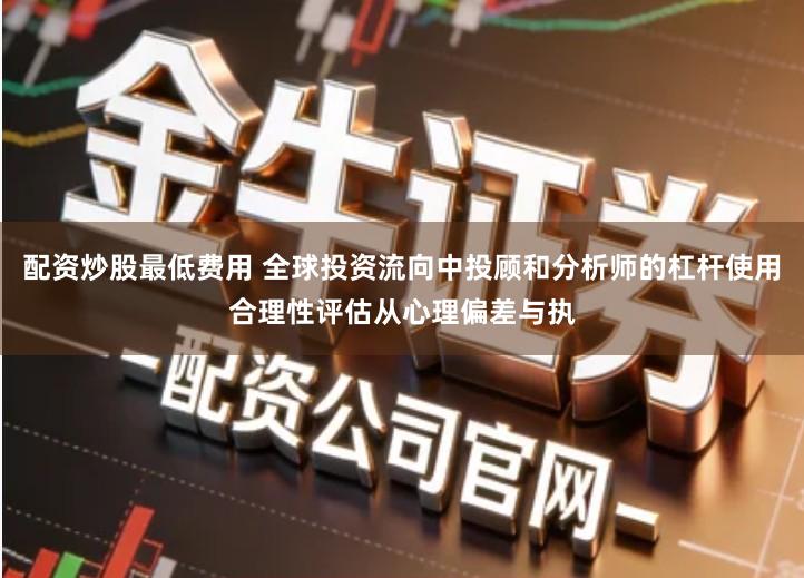 配资炒股最低费用 全球投资流向中投顾和分析师的杠杆使用合理性评估从心理偏差与执