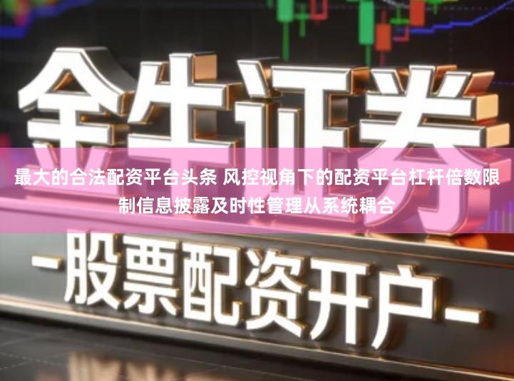 最大的合法配资平台头条 风控视角下的配资平台杠杆倍数限制信息披露及时性管理从系统耦合