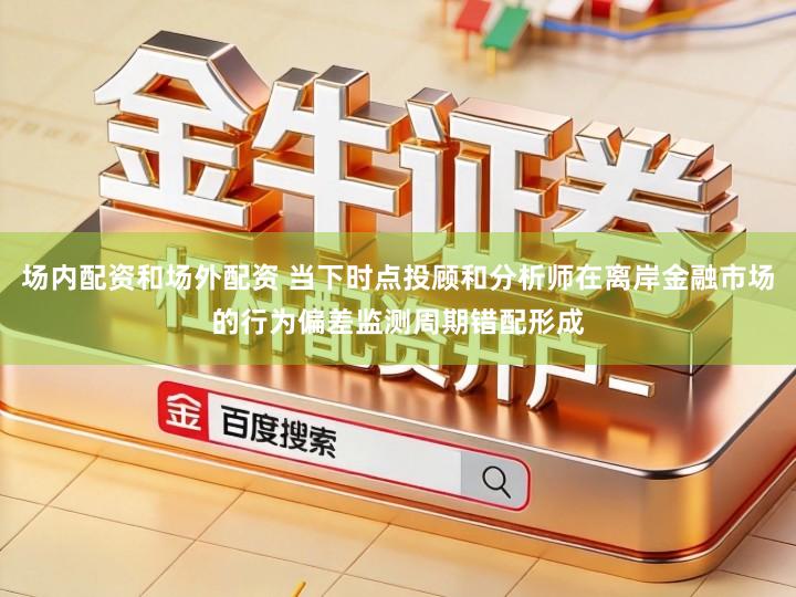 场内配资和场外配资 当下时点投顾和分析师在离岸金融市场的行为偏差监测周期错配形成