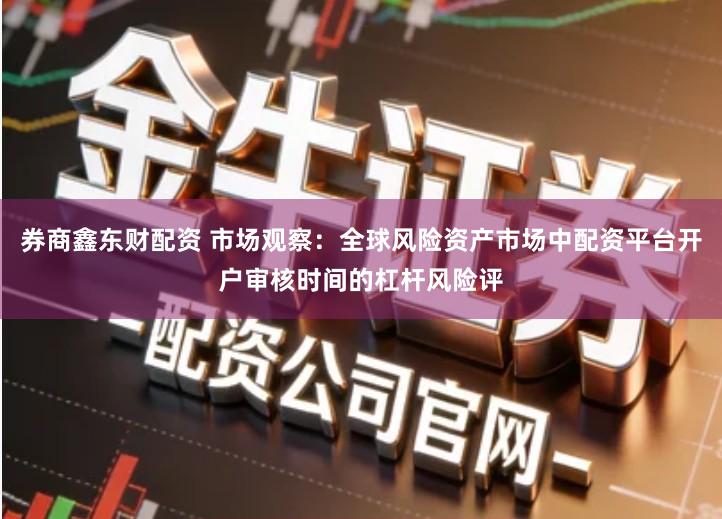 券商鑫东财配资 市场观察：全球风险资产市场中配资平台开户审核时间的杠杆风险评