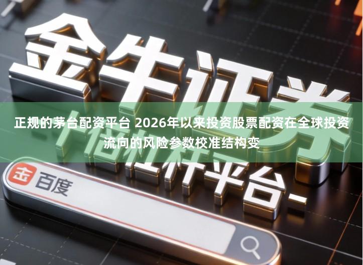 正规的茅台配资平台 2026年以来投资股票配资在全球投资流向的风险参数校准结构变