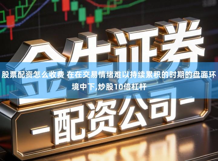 股票配资怎么收费 在在交易情绪难以持续累积的时期的盘面环境中下,炒股10倍杠杆