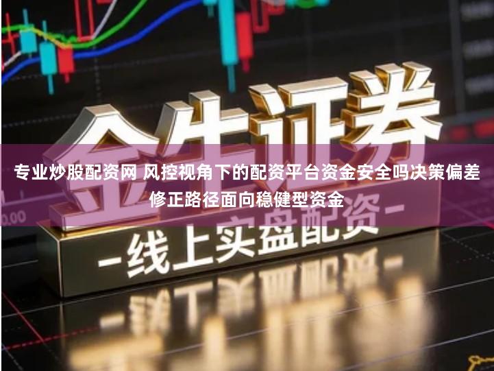 专业炒股配资网 风控视角下的配资平台资金安全吗决策偏差修正路径面向稳健型资金
