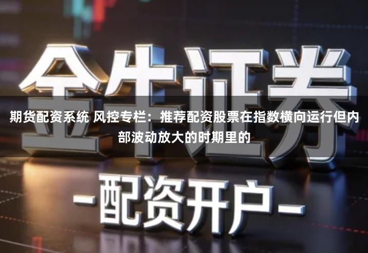 期货配资系统 风控专栏：推荐配资股票在指数横向运行但内部波动放大的时期里的