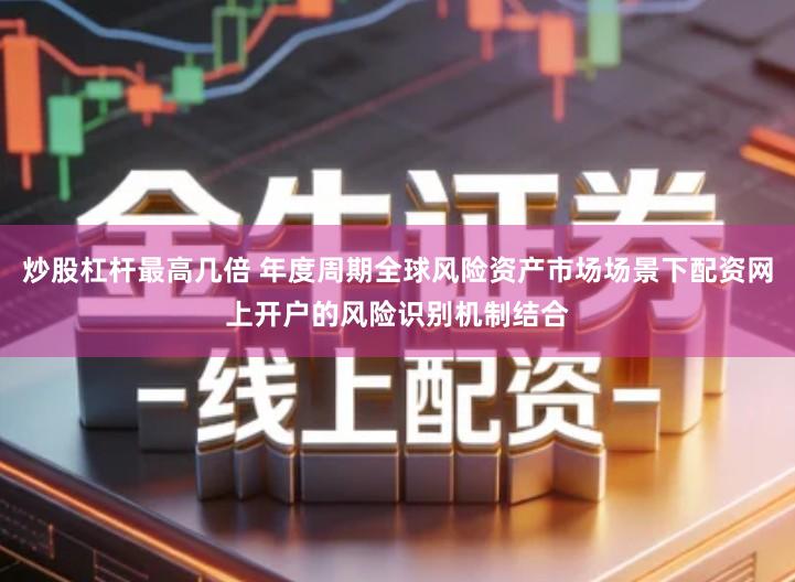 炒股杠杆最高几倍 年度周期全球风险资产市场场景下配资网上开户的风险识别机制结合