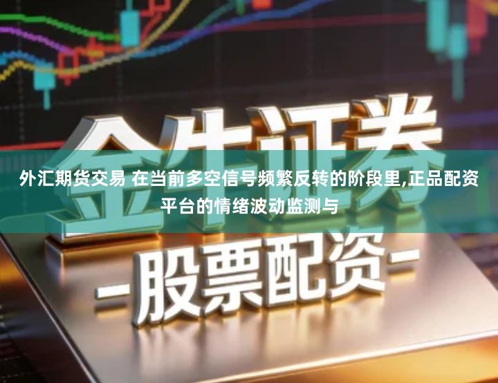 外汇期货交易 在当前多空信号频繁反转的阶段里,正品配资平台的情绪波动监测与
