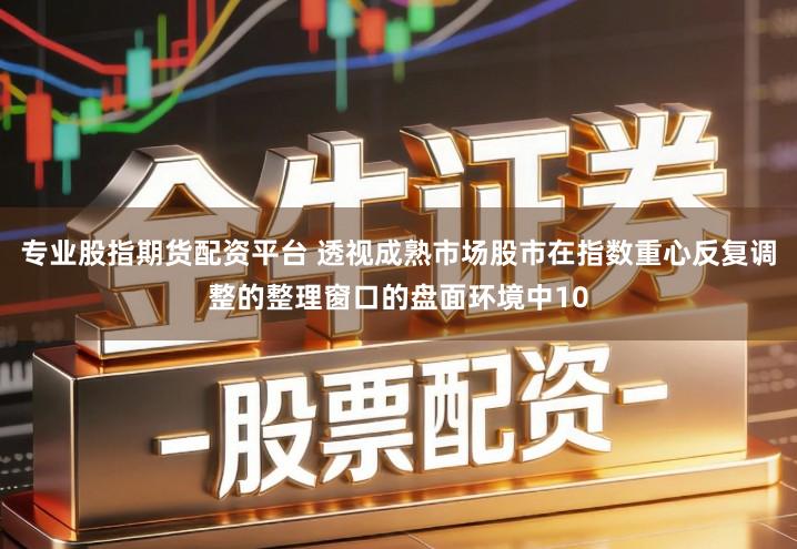 专业股指期货配资平台 透视成熟市场股市在指数重心反复调整的整理窗口的盘面环境中10