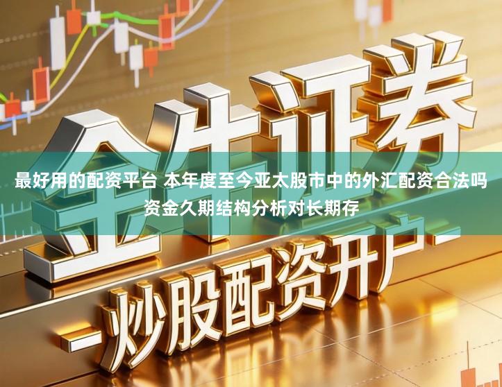 最好用的配资平台 本年度至今亚太股市中的外汇配资合法吗资金久期结构分析对长期存