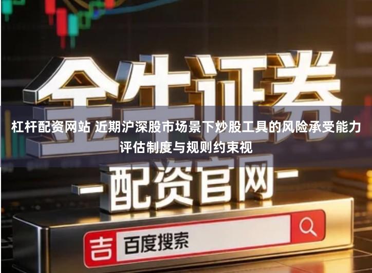 杠杆配资网站 近期沪深股市场景下炒股工具的风险承受能力评估制度与规则约束视