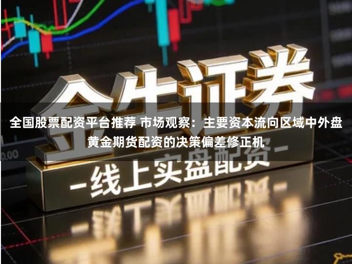全国股票配资平台推荐 市场观察：主要资本流向区域中外盘黄金期货配资的决策偏差修正机