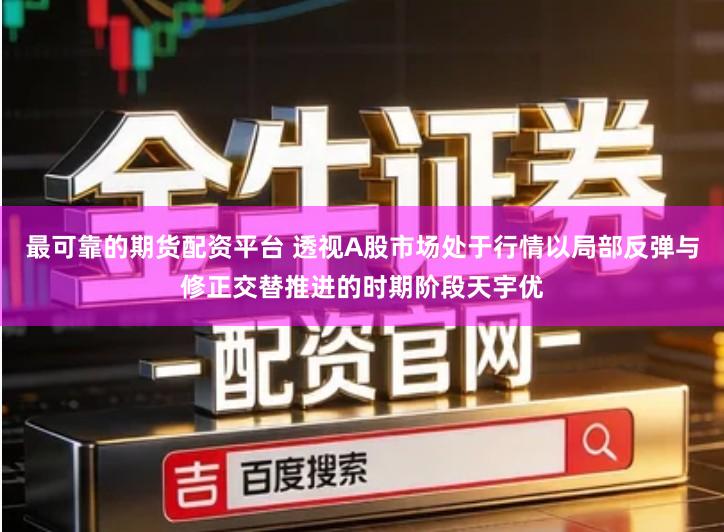 最可靠的期货配资平台 透视A股市场处于行情以局部反弹与修正交替推进的时期阶段天宇优