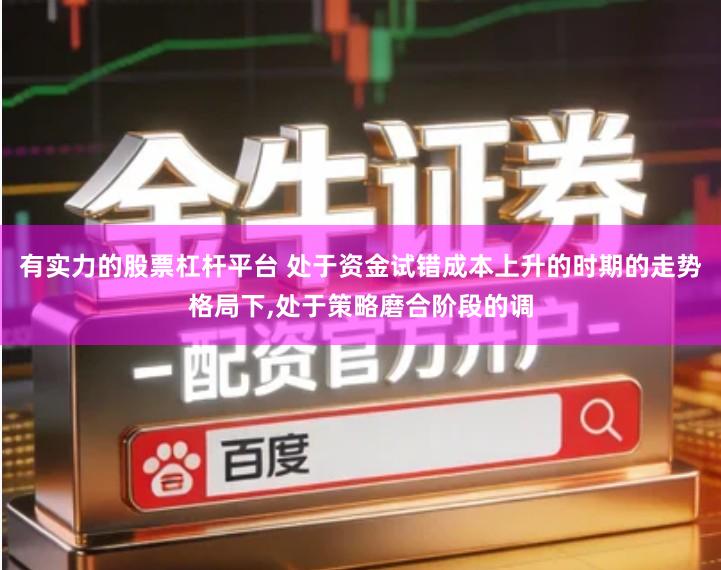 有实力的股票杠杆平台 处于资金试错成本上升的时期的走势格局下,处于策略磨合阶段的调