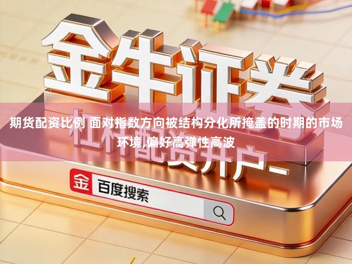 期货配资比例 面对指数方向被结构分化所掩盖的时期的市场环境,偏好高弹性高波