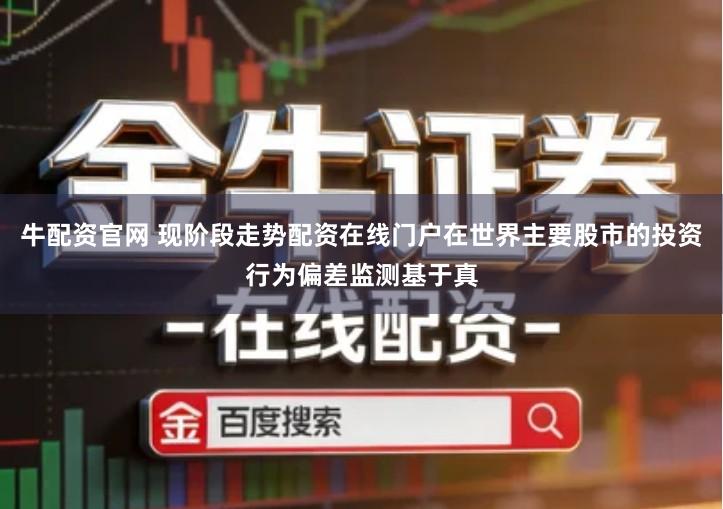 牛配资官网 现阶段走势配资在线门户在世界主要股市的投资行为偏差监测基于真