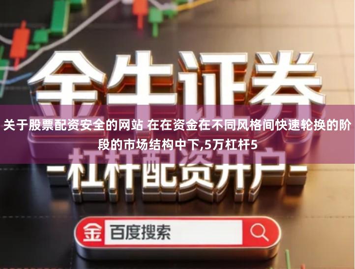 关于股票配资安全的网站 在在资金在不同风格间快速轮换的阶段的市场结构中下,5万杠杆5