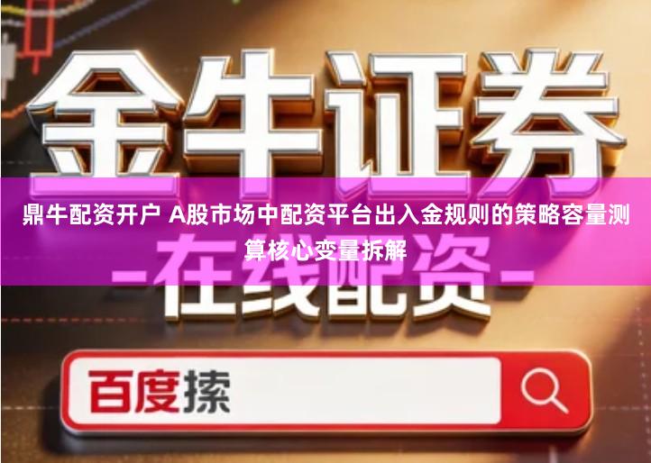 鼎牛配资开户 A股市场中配资平台出入金规则的策略容量测算核心变量拆解