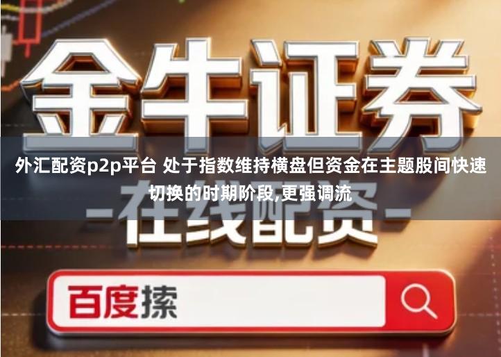 外汇配资p2p平台 处于指数维持横盘但资金在主题股间快速切换的时期阶段,更强调流