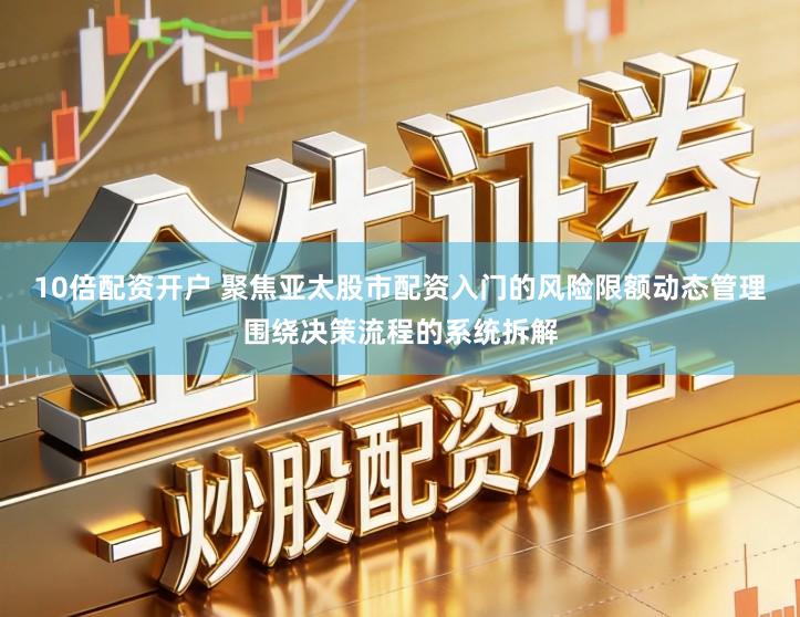 10倍配资开户 聚焦亚太股市配资入门的风险限额动态管理围绕决策流程的系统拆解