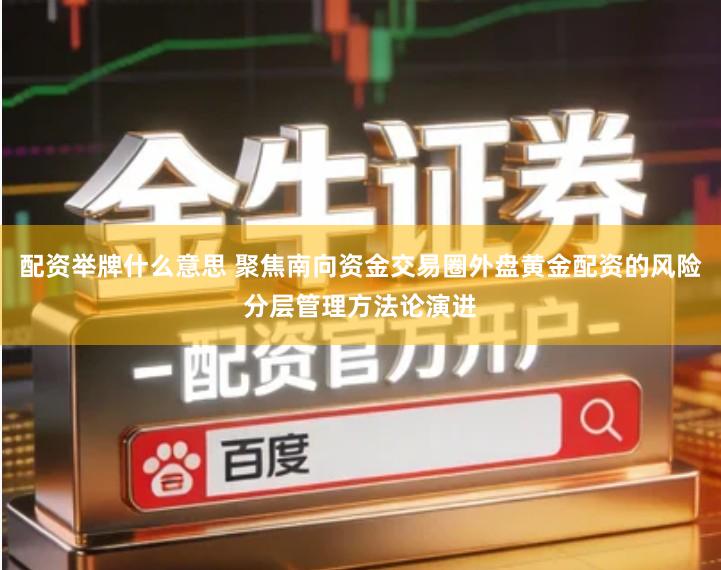 配资举牌什么意思 聚焦南向资金交易圈外盘黄金配资的风险分层管理方法论演进