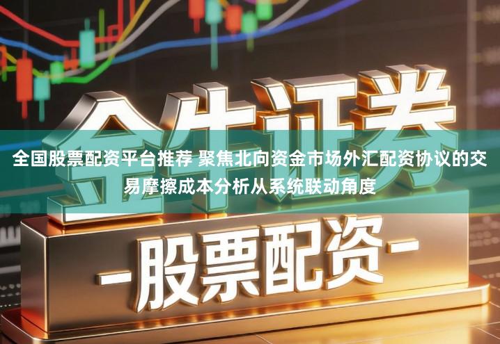 全国股票配资平台推荐 聚焦北向资金市场外汇配资协议的交易摩擦成本分析从系统联动角度