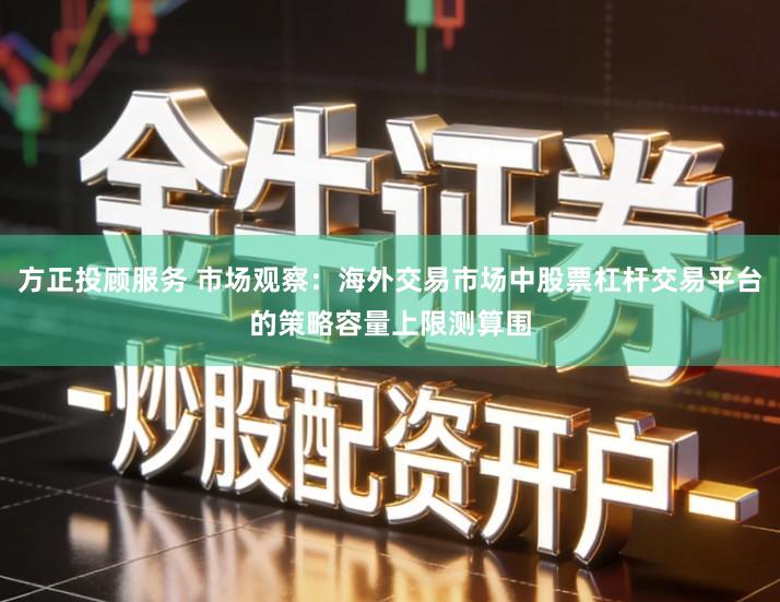 方正投顾服务 市场观察：海外交易市场中股票杠杆交易平台的策略容量上限测算围