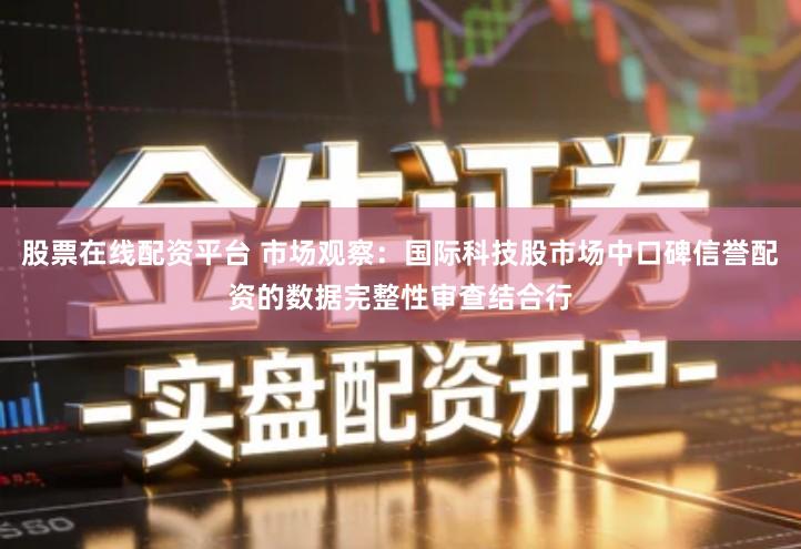 股票在线配资平台 市场观察：国际科技股市场中口碑信誉配资的数据完整性审查结合行