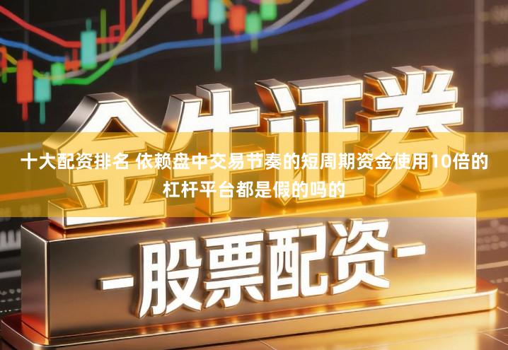 十大配资排名 依赖盘中交易节奏的短周期资金使用10倍的杠杆平台都是假的吗的