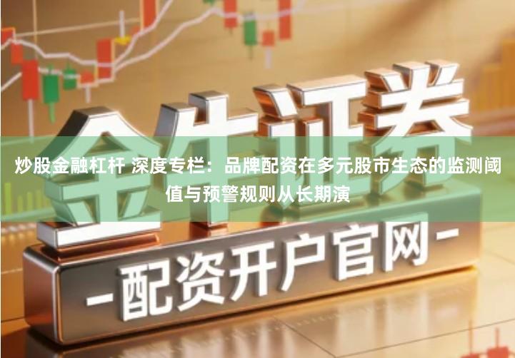 炒股金融杠杆 深度专栏：品牌配资在多元股市生态的监测阈值与预警规则从长期演