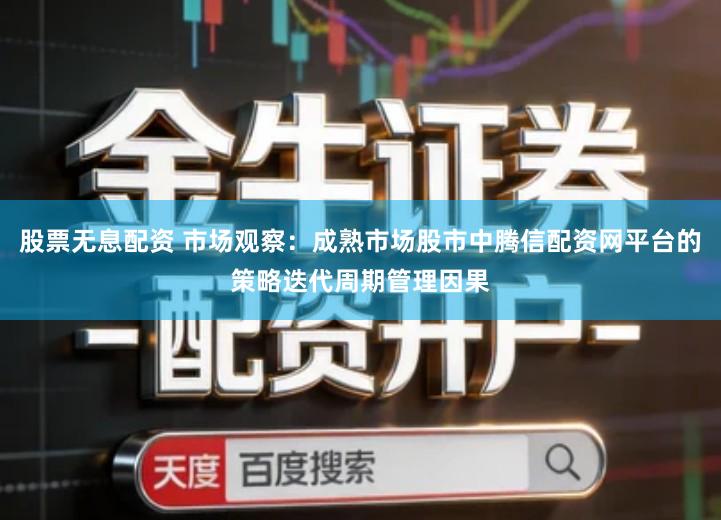 股票无息配资 市场观察：成熟市场股市中腾信配资网平台的策略迭代周期管理因果