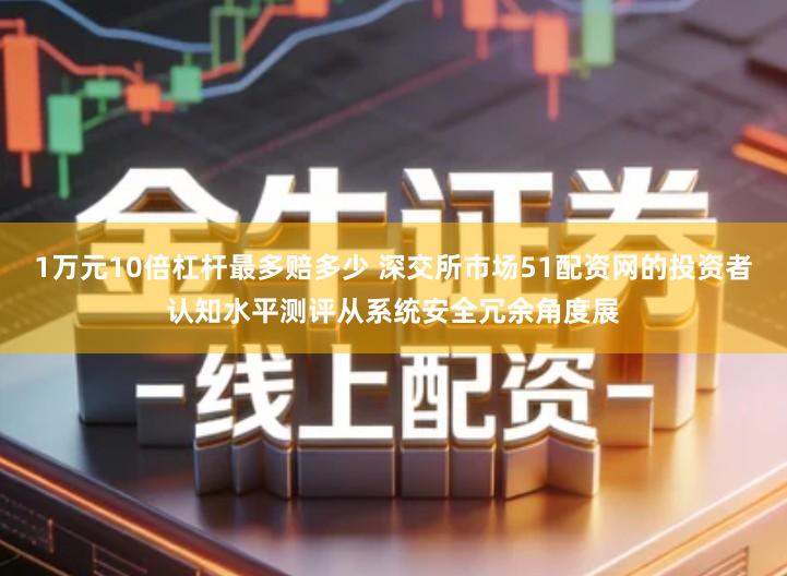 1万元10倍杠杆最多赔多少 深交所市场51配资网的投资者认知水平测评从系统安全冗余角度展