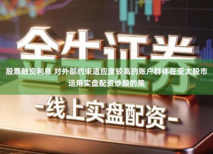 股票融资利息 对外部约束适应度较高的账户群体在亚太股市运用实盘配资炒股的策