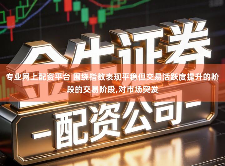 专业网上配资平台 围绕指数表现平稳但交易活跃度提升的阶段的交易阶段,对市场突发