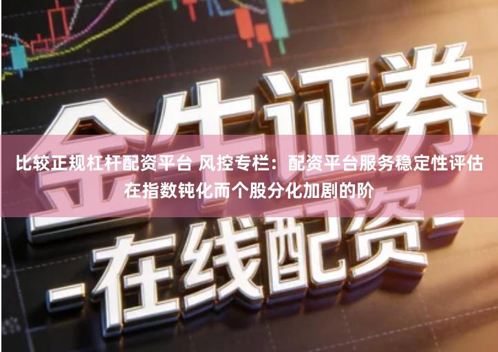 比较正规杠杆配资平台 风控专栏：配资平台服务稳定性评估在指数钝化而个股分化加剧的阶