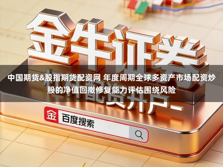 中国期货&股指期货配资网 年度周期全球多资产市场配资炒股的净值回撤修复能力评估围绕风险