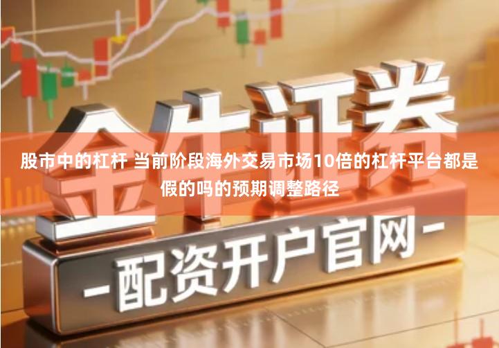 股市中的杠杆 当前阶段海外交易市场10倍的杠杆平台都是假的吗的预期调整路径