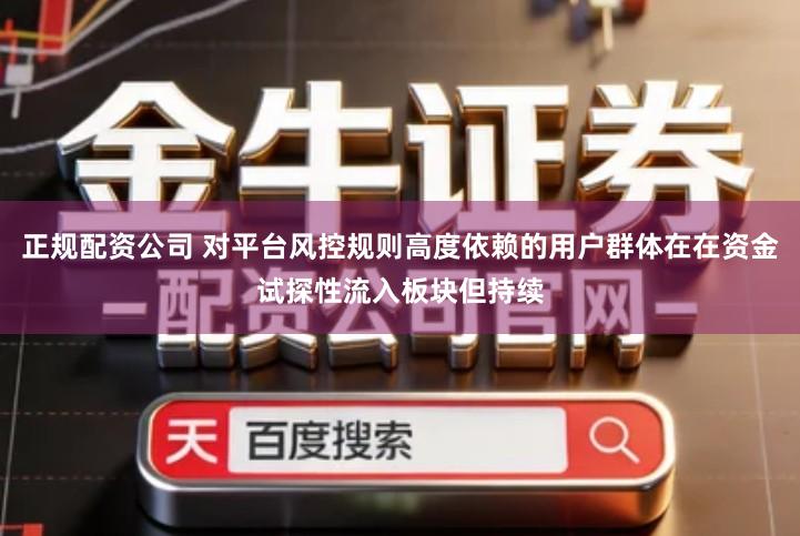 正规配资公司 对平台风控规则高度依赖的用户群体在在资金试探性流入板块但持续