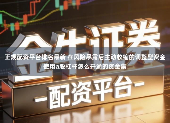 正规配资平台排名最新 在风险暴露后主动收缩的调整型资金使用a股杠杆怎么开通的资金集